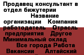 Продавец-консультант в отдел бижутерии Lila Design › Название организации ­ Компания-работодатель › Отрасль предприятия ­ Другое › Минимальный оклад ­ 20 000 - Все города Работа » Вакансии   . Алтайский край,Яровое г.